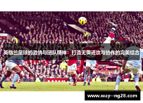 英格兰足球的激情与团队精神：打造无畏进攻与协作的完美结合