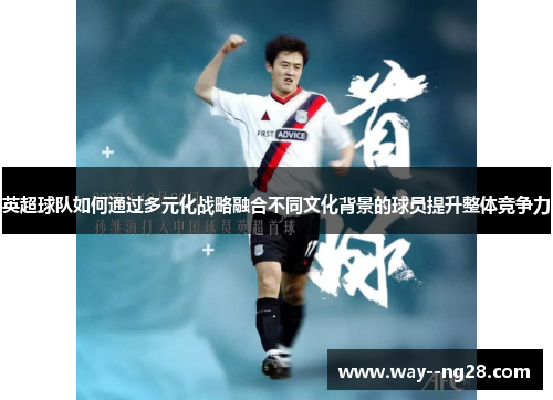 英超球队如何通过多元化战略融合不同文化背景的球员提升整体竞争力