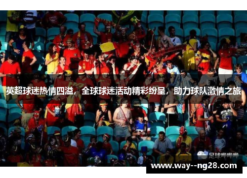 英超球迷热情四溢，全球球迷活动精彩纷呈，助力球队激情之旅