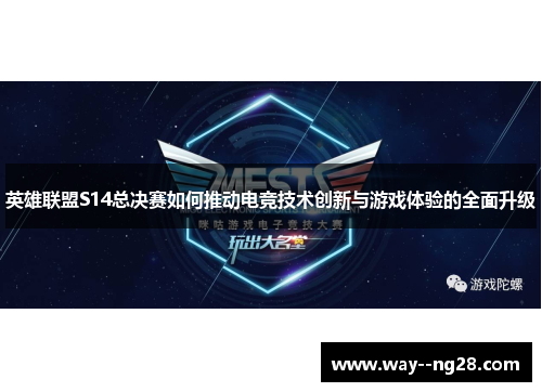 英雄联盟S14总决赛如何推动电竞技术创新与游戏体验的全面升级