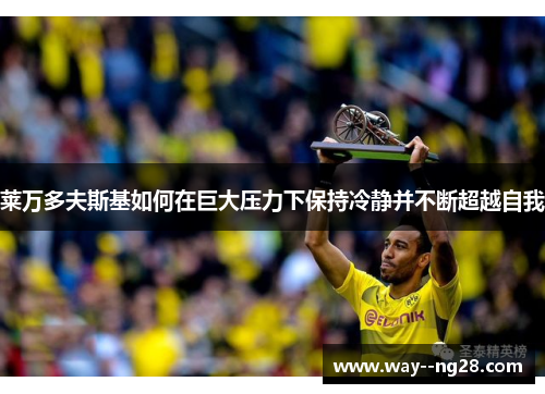 莱万多夫斯基如何在巨大压力下保持冷静并不断超越自我 莱万多夫斯基如何在巨大压力下保持冷静并不断超越自我