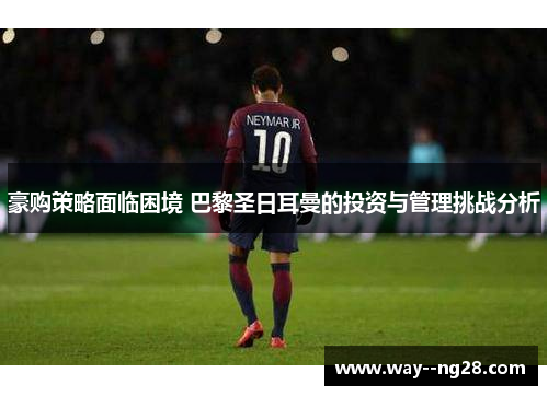 豪购策略面临困境 巴黎圣日耳曼的投资与管理挑战分析