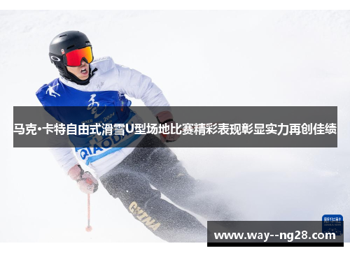 马克·卡特自由式滑雪U型场地比赛精彩表现彰显实力再创佳绩