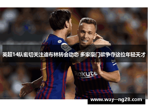 英超14队密切关注迪布林转会动态 多家豪门欲争夺这位年轻天才