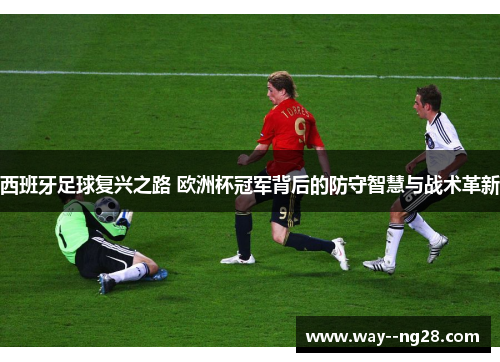 西班牙足球复兴之路 欧洲杯冠军背后的防守智慧与战术革新
