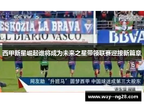 西甲新星崛起谁将成为未来之星带领联赛迎接新篇章