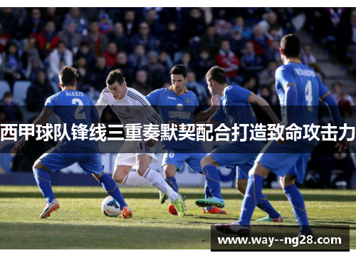 西甲球队锋线三重奏默契配合打造致命攻击力 西甲球队锋线三重奏默契配合打造致命攻击力