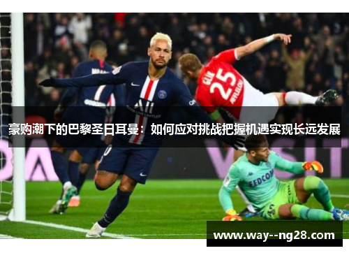 豪购潮下的巴黎圣日耳曼:如何应对挑战把握机遇实现长远发展 豪购潮下的巴黎圣日耳曼:如何应对挑战把握机遇实现长远发展