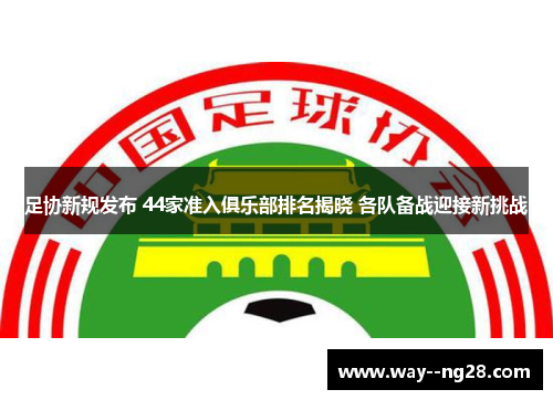 足协新规发布 44家准入俱乐部排名揭晓 各队备战迎接新挑战