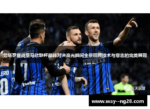 劳塔罗鏖战皇马欧联杯巅峰对决高光瞬间全景回顾技术与意志的完美展现 劳塔罗鏖战皇马欧联杯巅峰对决高光瞬间全景回顾技术与意志的完美展现