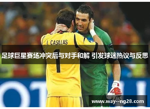 足球巨星赛场冲突后与对手和解 引发球迷热议与反思