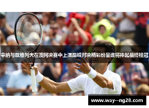 辛纳与兹维列夫在澳网决赛中上演巅峰对决精彩纷呈谁将捧起最终桂冠