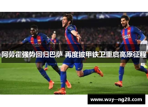 阿劳霍强势回归巴萨 再度披甲铁卫重启高原征程
