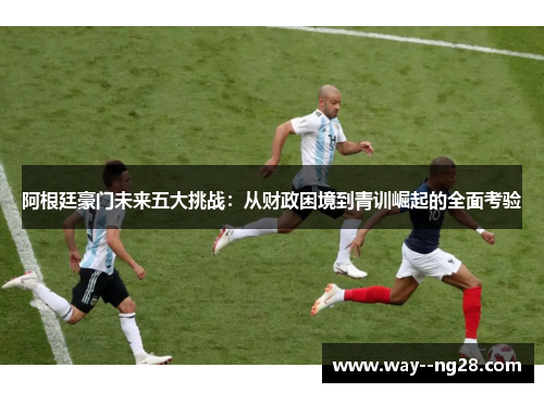 阿根廷豪门未来五大挑战:从财政困境到青训崛起的全面考验 阿根廷豪门未来五大挑战:从财政困境到青训崛起的全面考验