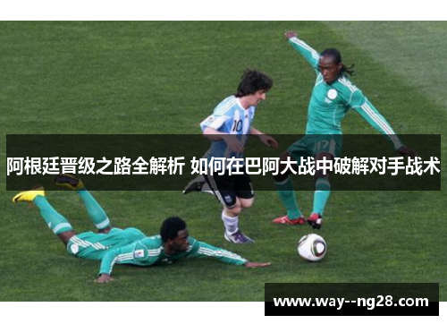 阿根廷晋级之路全解析 如何在巴阿大战中破解对手战术 阿根廷晋级之路全解析 如何在巴阿大战中破解对手战术