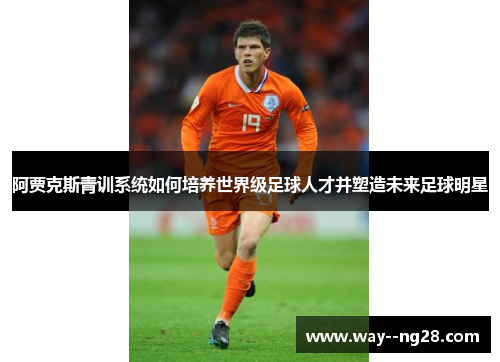 阿贾克斯青训系统如何培养世界级足球人才并塑造未来足球明星 阿贾克斯青训系统如何培养世界级足球人才并塑造未来足球明星