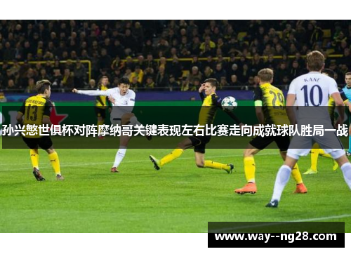 孙兴慜世俱杯对阵摩纳哥关键表现左右比赛走向成就球队胜局一战