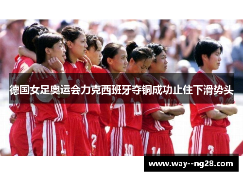 德国女足奥运会力克西班牙夺铜成功止住下滑势头 德国女足奥运会力克西班牙夺铜成功止住下滑势头