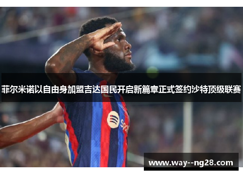 菲尔米诺以自由身加盟吉达国民开启新篇章正式签约沙特顶级联赛 菲尔米诺以自由身加盟吉达国民开启新篇章正式签约沙特顶级联赛