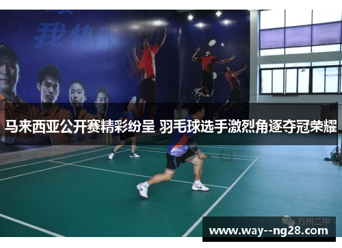 马来西亚公开赛精彩纷呈 羽毛球选手激烈角逐夺冠荣耀