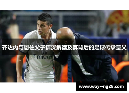 齐达内与恩佐父子情深解读及其背后的足球传承意义