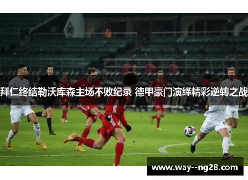 拜仁终结勒沃库森主场不败纪录 德甲豪门演绎精彩逆转之战