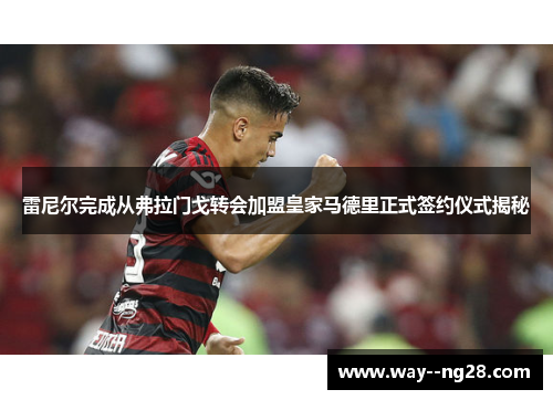 雷尼尔完成从弗拉门戈转会加盟皇家马德里正式签约仪式揭秘