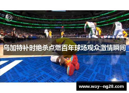 乌加特补时绝杀点燃百年球场观众激情瞬间 乌加特补时绝杀点燃百年球场观众激情瞬间