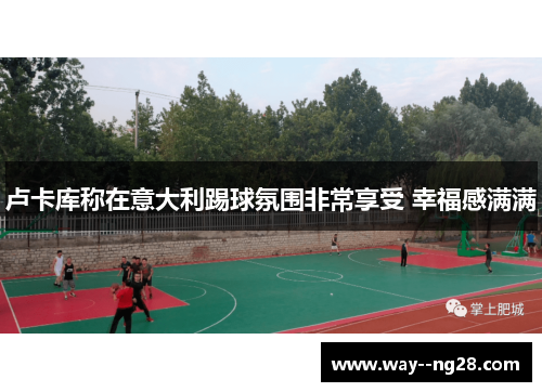 卢卡库称在意大利踢球氛围非常享受 幸福感满满 卢卡库称在意大利踢球氛围非常享受 幸福感满满