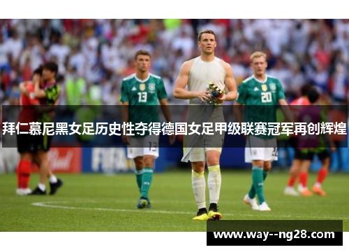 拜仁慕尼黑女足历史性夺得德国女足甲级联赛冠军再创辉煌 拜仁慕尼黑女足历史性夺得德国女足甲级联赛冠军再创辉煌