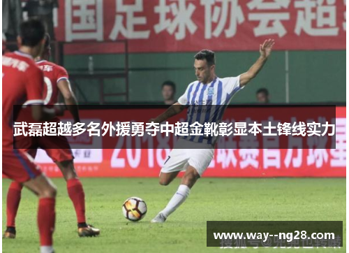 武磊超越多名外援勇夺中超金靴彰显本土锋线实力 武磊超越多名外援勇夺中超金靴彰显本土锋线实力