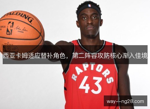西亚卡姆适应替补角色,第二阵容攻防核心渐入佳境 西亚卡姆适应替补角色,第二阵容攻防核心渐入佳境