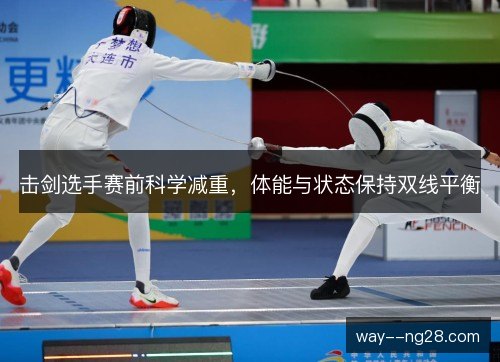 击剑选手赛前科学减重,体能与状态保持双线平衡 击剑选手赛前科学减重,体能与状态保持双线平衡